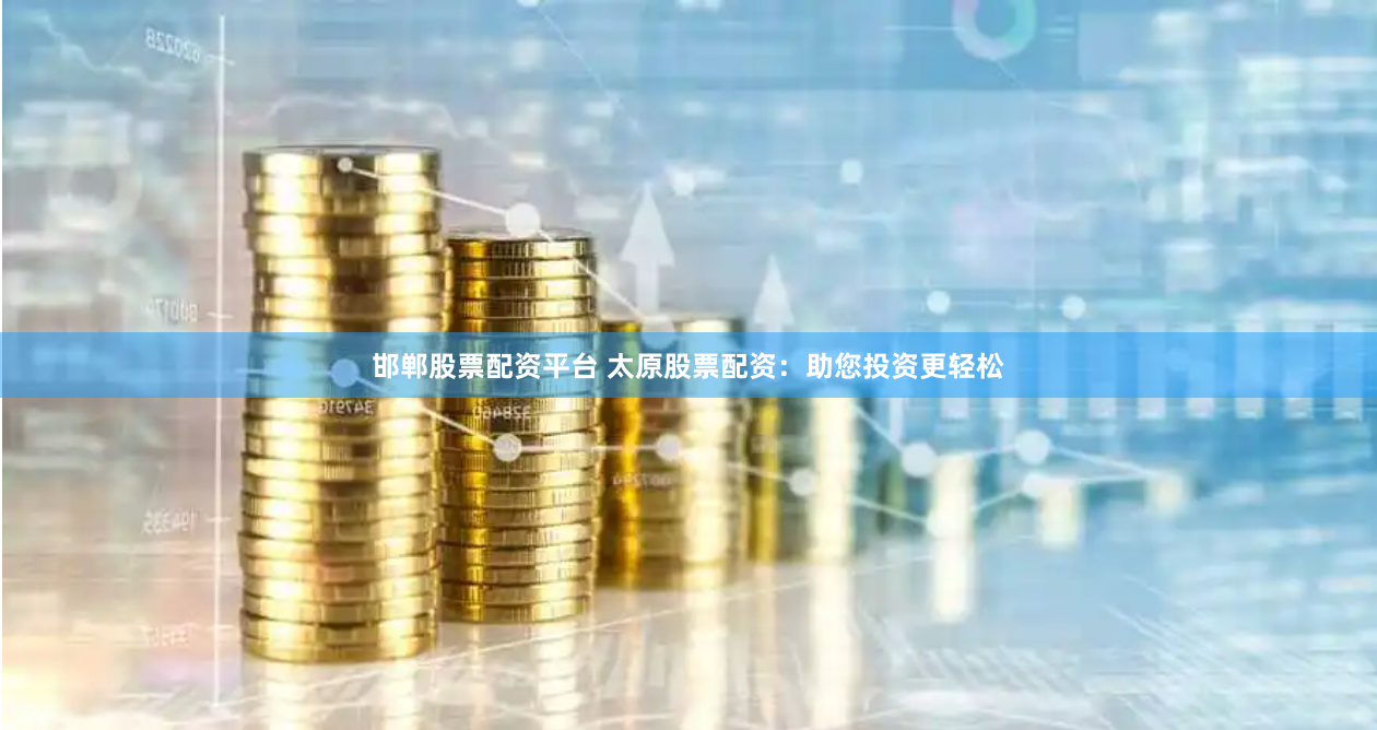 邯郸股票配资平台 太原股票配资：助您投资更轻松