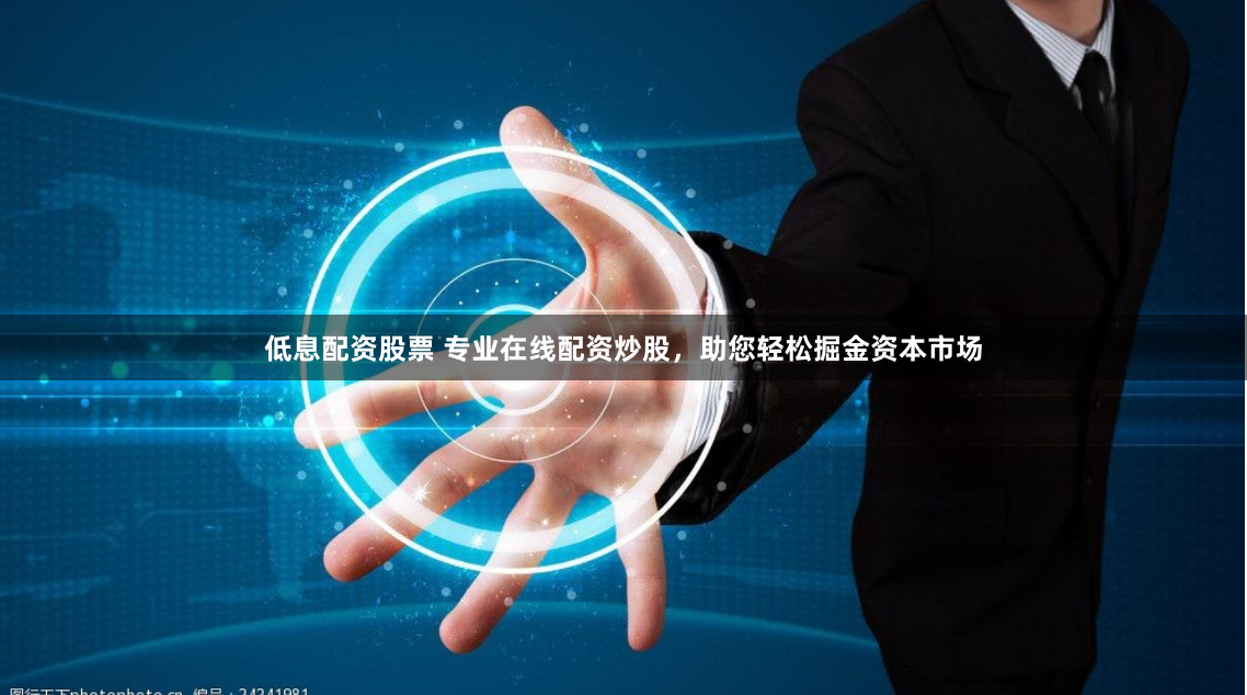 低息配资股票 专业在线配资炒股，助您轻松掘金资本市场