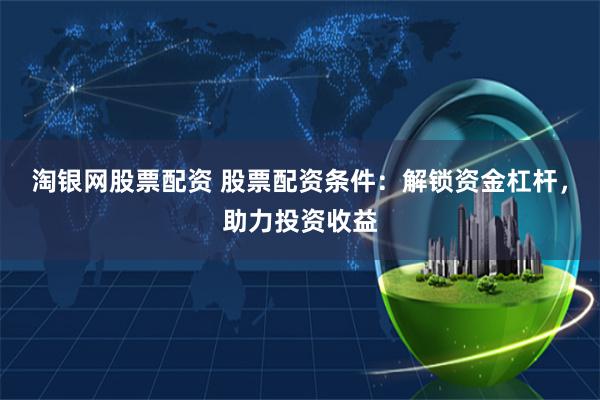 淘银网股票配资 股票配资条件：解锁资金杠杆，助力投资收益