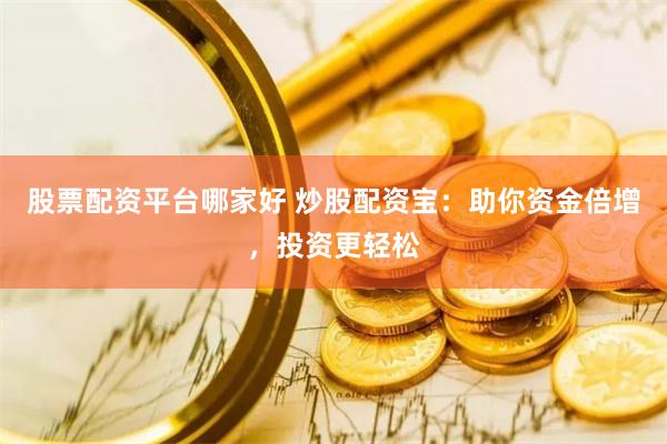 股票配资平台哪家好 炒股配资宝：助你资金倍增，投资更轻松