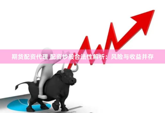 期货配资代理 配资炒股合法性解析：风险与收益并存