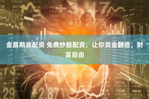 金昌期货配资 免费炒股配资，让你资金翻倍，财富自由