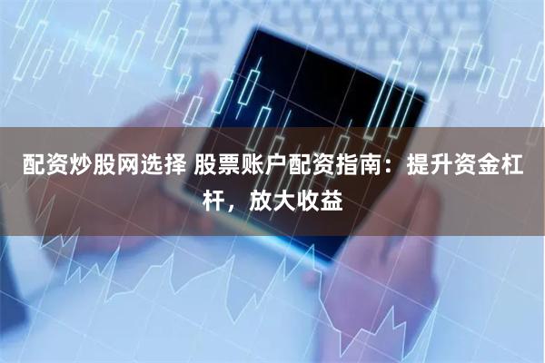 配资炒股网选择 股票账户配资指南：提升资金杠杆，放大收益