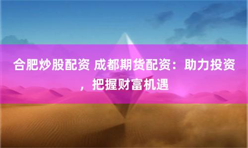 合肥炒股配资 成都期货配资：助力投资，把握财富机遇