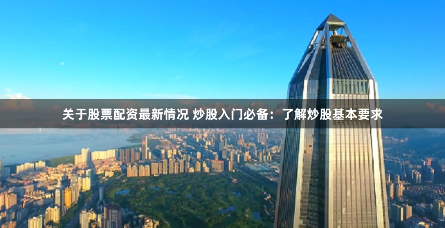 关于股票配资最新情况 炒股入门必备：了解炒股基本要求