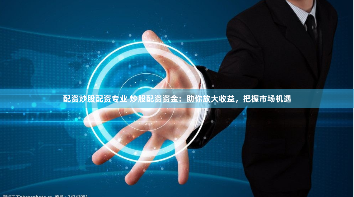 配资炒股配资专业 炒股配资资金：助你放大收益，把握市场机遇