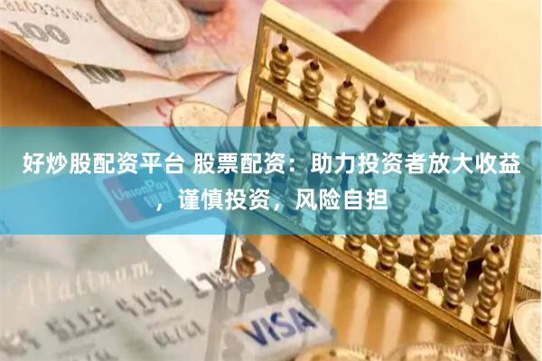 好炒股配资平台 股票配资：助力投资者放大收益，谨慎投资，风险自担