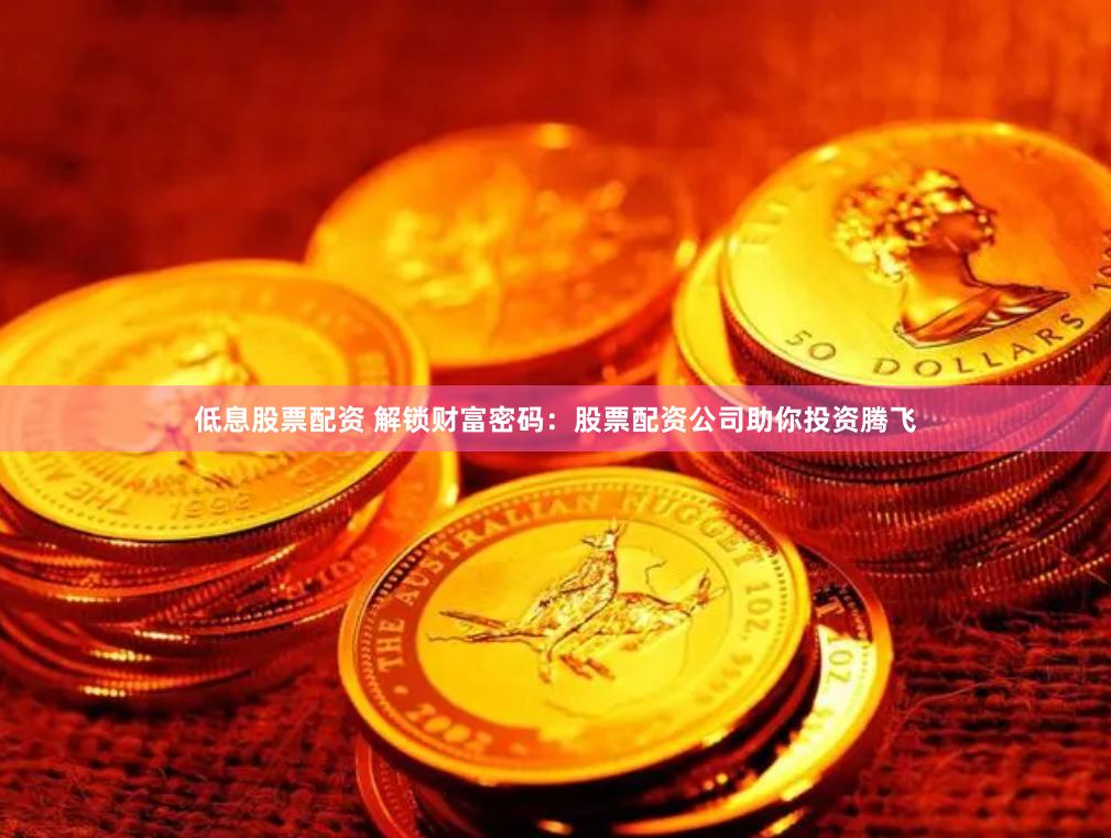 低息股票配资 解锁财富密码：股票配资公司助你投资腾飞