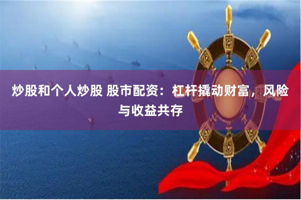 炒股和个人炒股 股市配资：杠杆撬动财富，风险与收益共存