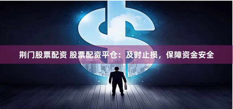荆门股票配资 股票配资平仓：及时止损，保障资金安全