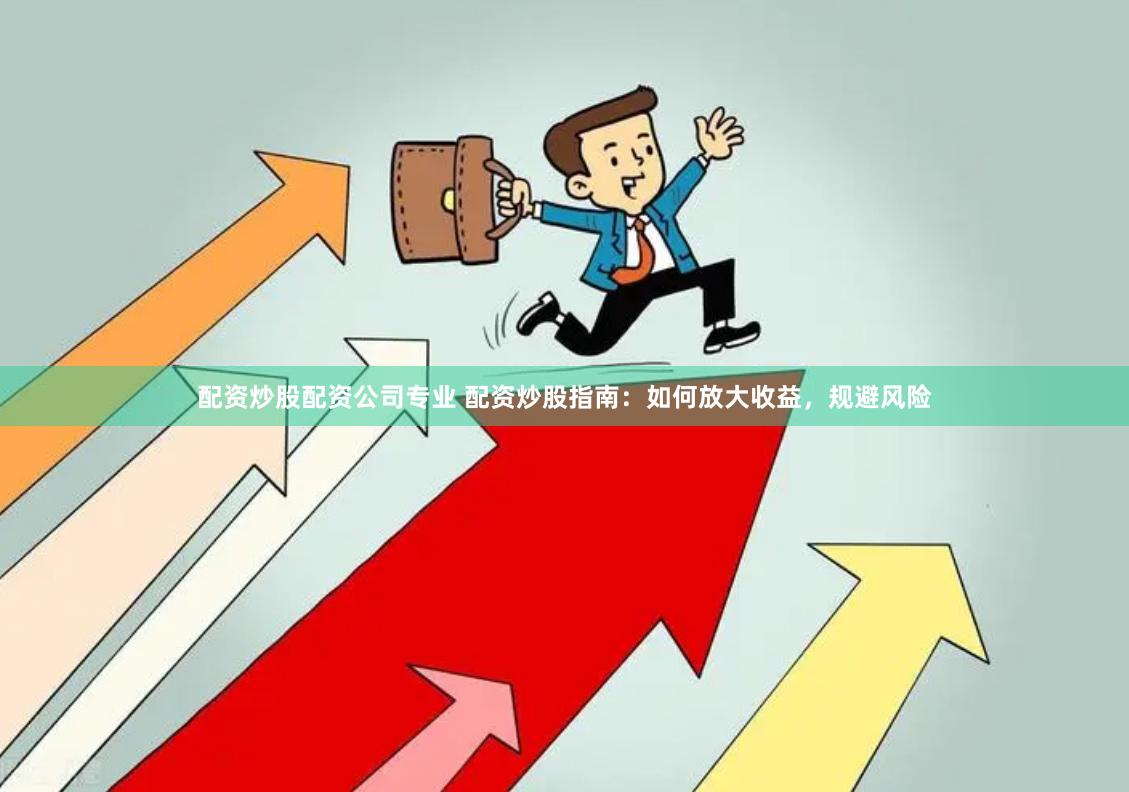 配资炒股配资公司专业 配资炒股指南：如何放大收益，规避风险