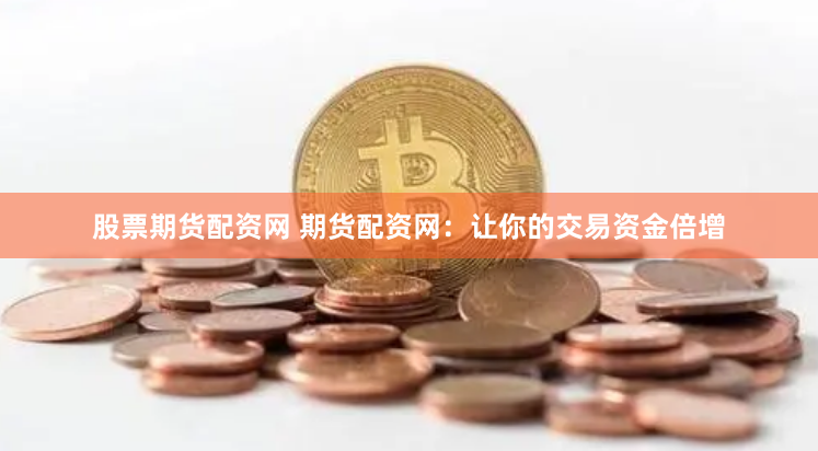 股票期货配资网 期货配资网：让你的交易资金倍增