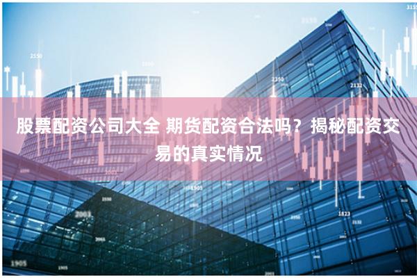 股票配资公司大全 期货配资合法吗？揭秘配资交易的真实情况