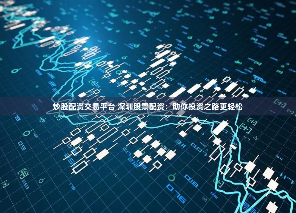 炒股配资交易平台 深圳股票配资：助你投资之路更轻松