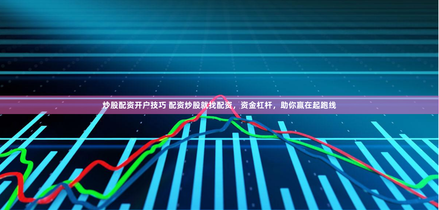 炒股配资开户技巧 配资炒股就找配资，资金杠杆，助你赢在起跑线