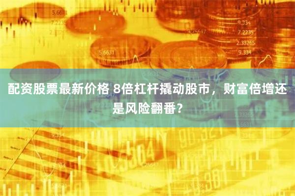 配资股票最新价格 8倍杠杆撬动股市，财富倍增还是风险翻番？