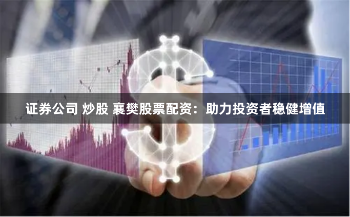 证券公司 炒股 襄樊股票配资：助力投资者稳健增值