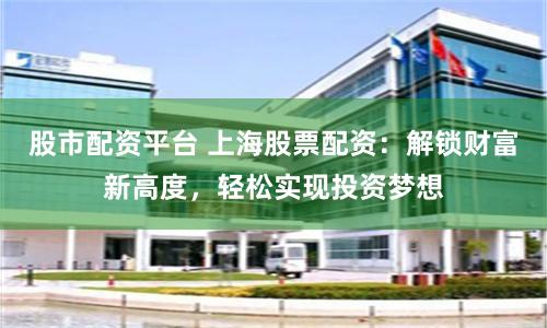 股市配资平台 上海股票配资：解锁财富新高度，轻松实现投资梦想