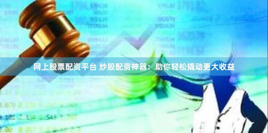 网上股票配资平台 炒股配资神器：助你轻松撬动更大收益