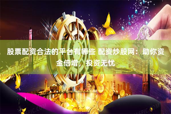 股票配资合法的平台有哪些 配资炒股网：助你资金倍增，投资无忧