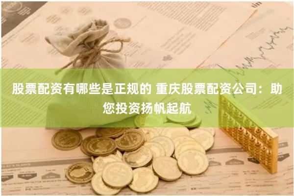 股票配资有哪些是正规的 重庆股票配资公司：助您投资扬帆起航