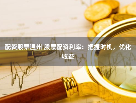 配资股票温州 股票配资利率：把握时机，优化收益