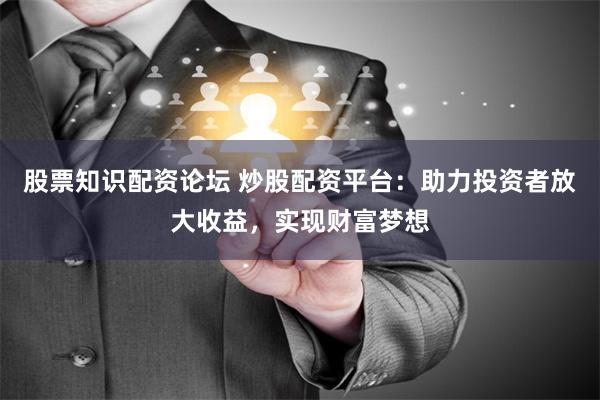 股票知识配资论坛 炒股配资平台：助力投资者放大收益，实现财富梦想
