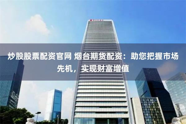 炒股股票配资官网 烟台期货配资：助您把握市场先机，实现财富增值