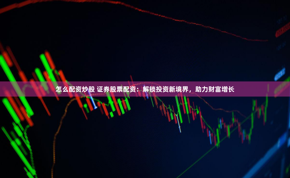 怎么配资炒股 证券股票配资：解锁投资新境界，助力财富增长