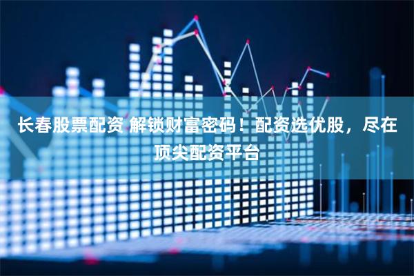 长春股票配资 解锁财富密码！配资选优股，尽在顶尖配资平台