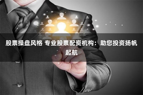 股票操盘风格 专业股票配资机构：助您投资扬帆起航