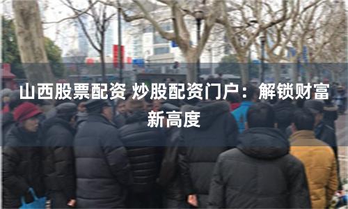 山西股票配资 炒股配资门户：解锁财富新高度
