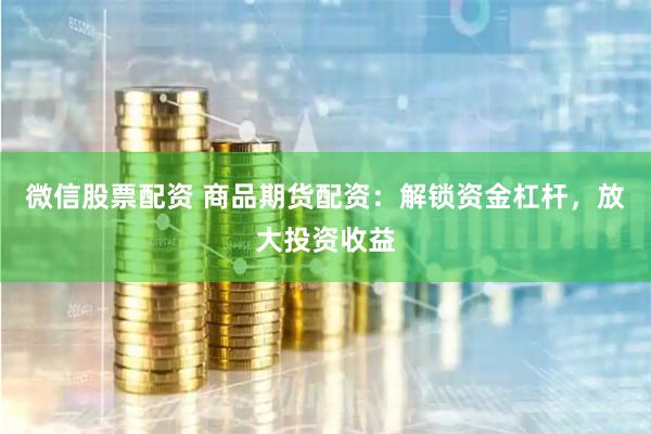 微信股票配资 商品期货配资：解锁资金杠杆，放大投资收益