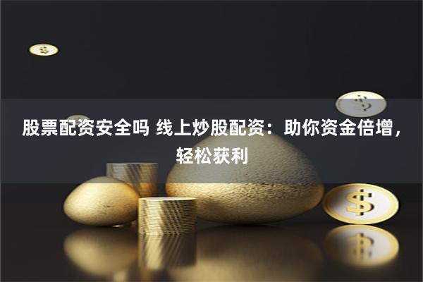 股票配资安全吗 线上炒股配资：助你资金倍增，轻松获利