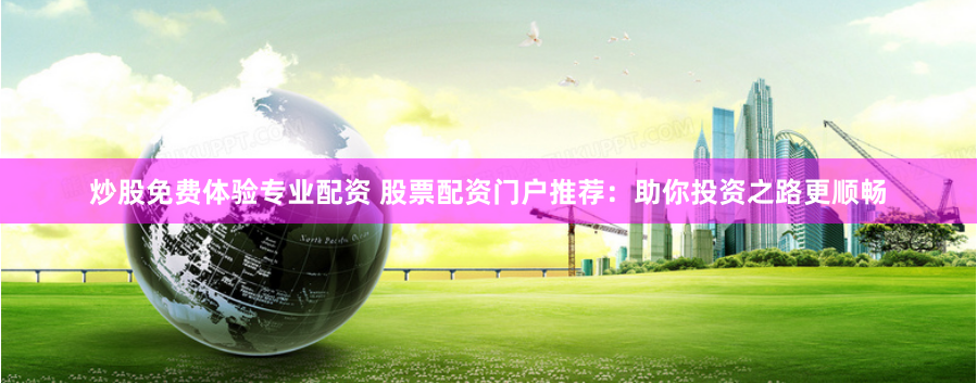 炒股免费体验专业配资 股票配资门户推荐：助你投资之路更顺畅