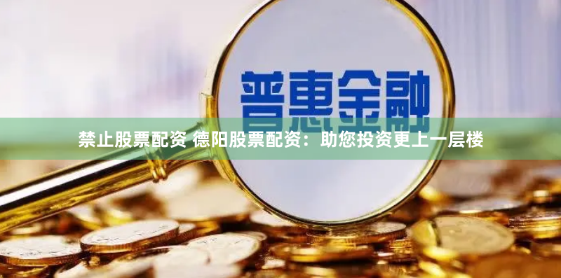 禁止股票配资 德阳股票配资：助您投资更上一层楼