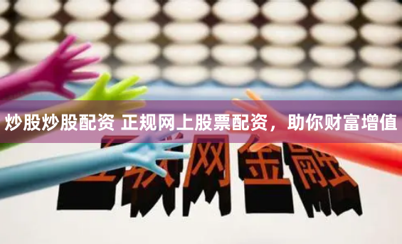 炒股炒股配资 正规网上股票配资，助你财富增值
