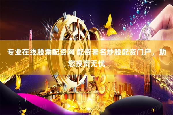 专业在线股票配资网 配资著名炒股配资门户，助您投资无忧
