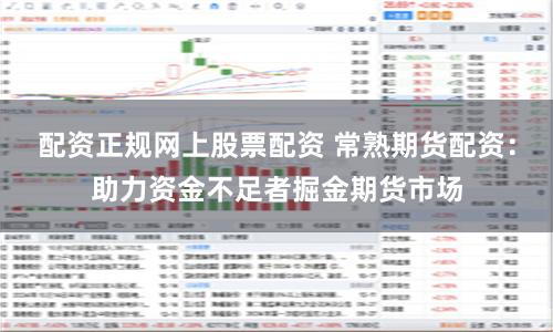 配资正规网上股票配资 常熟期货配资：助力资金不足者掘金期货市场