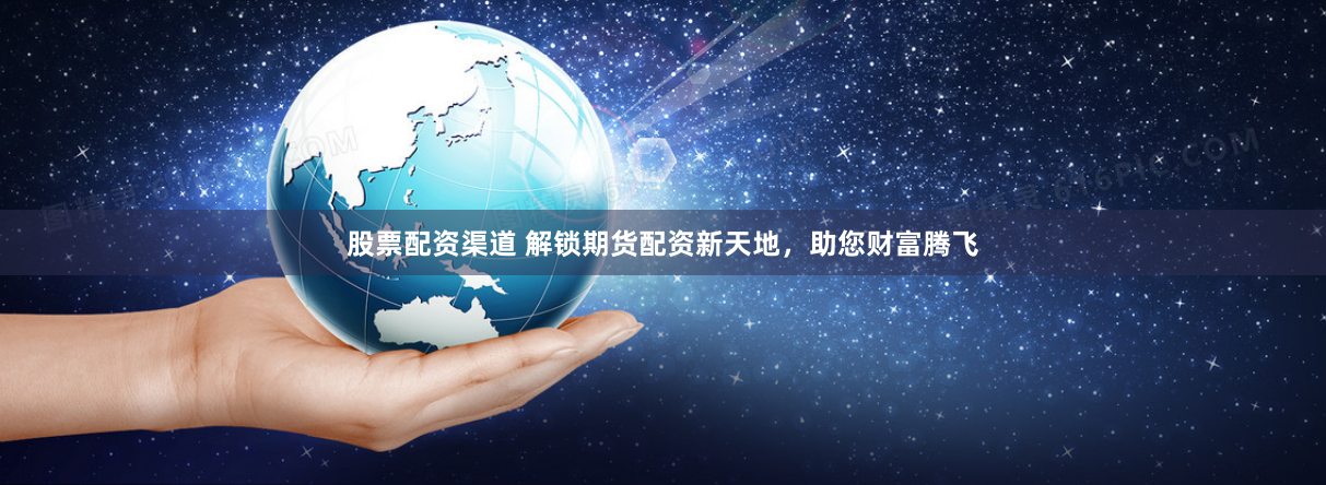 股票配资渠道 解锁期货配资新天地，助您财富腾飞