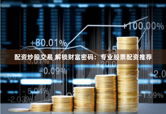 配资炒股交易 解锁财富密码：专业股票配资推荐