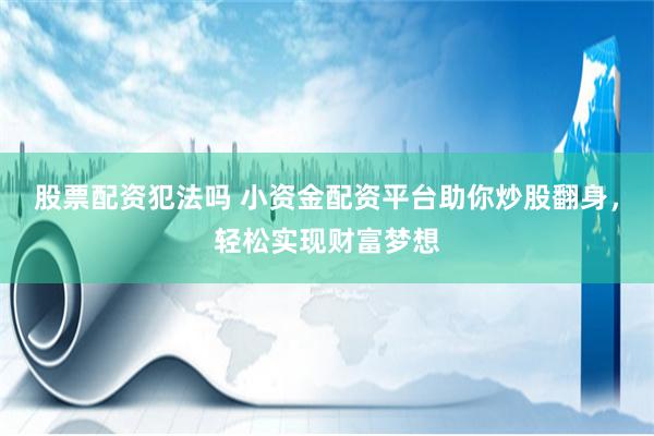 股票配资犯法吗 小资金配资平台助你炒股翻身，轻松实现财富梦想