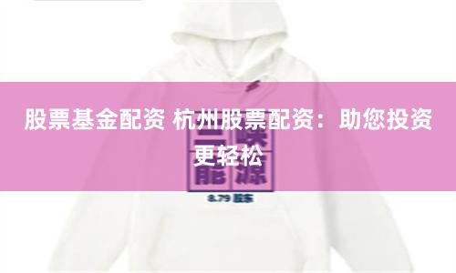股票基金配资 杭州股票配资：助您投资更轻松