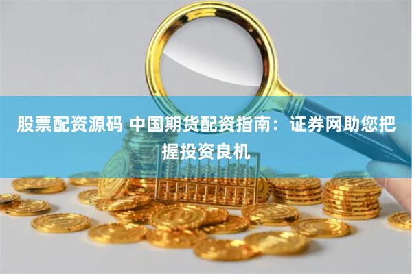 股票配资源码 中国期货配资指南：证券网助您把握投资良机