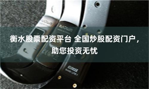 衡水股票配资平台 全国炒股配资门户，助您投资无忧