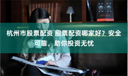 杭州市股票配资 股票配资哪家好？安全可靠，助你投资无忧