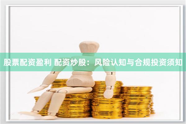 股票配资盈利 配资炒股：风险认知与合规投资须知