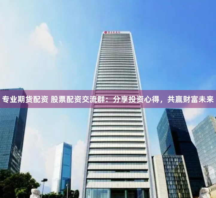 专业期货配资 股票配资交流群：分享投资心得，共赢财富未来