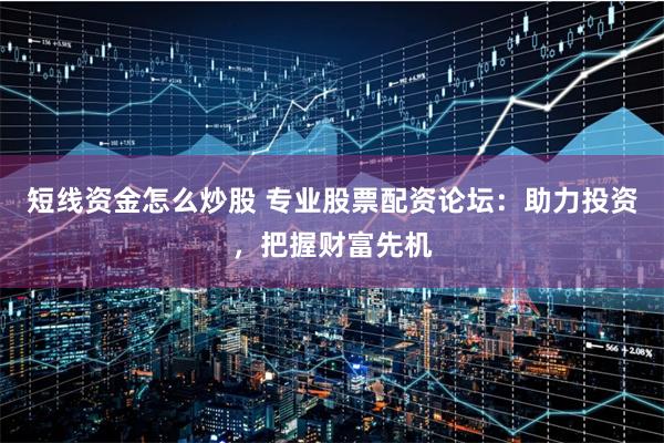 短线资金怎么炒股 专业股票配资论坛：助力投资，把握财富先机