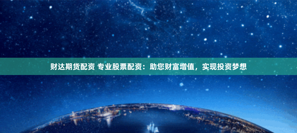 财达期货配资 专业股票配资：助您财富增值，实现投资梦想